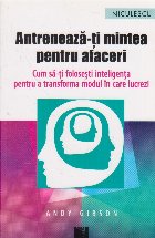 Antreneaza-ti mintea pentru afaceri. Cum sa-ti folosesti inteligenta pentru a transforma modul in care lucrezi