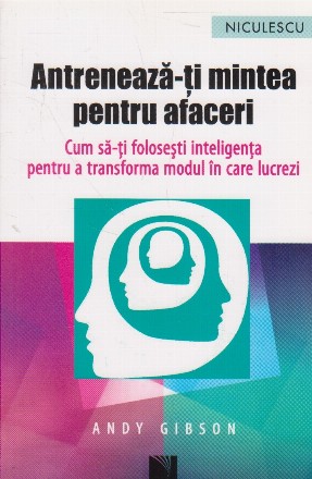 Antreneaza-ti mintea pentru afaceri. Cum sa-ti folosesti inteligenta pentru a transforma modul in care lucrezi