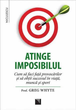 Atinge imposibilul. Cum să faci faţă provocarilor si sa obtii succesul în viata, munca si sport