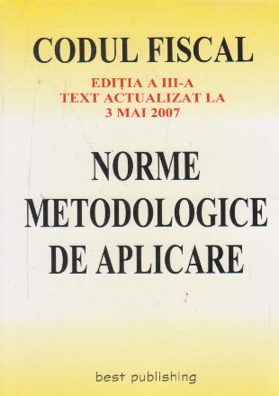 Codul fiscal. Editia a III-a. Text actualizat la 3 mai 2007. Norme metodologice de aplicare