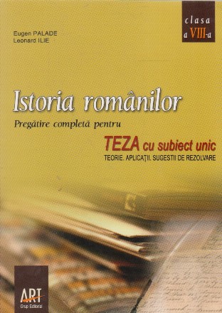 Istoria romanilor - pregatire completa pentru TEZA cu subiect unic - TEORIE. APLICATII. SUGESTII DE REZOLVARE - Clasa a VIII-a