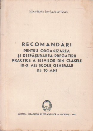 Recomandari pentru Organizarea si Desfasurarea Pregatirii Practice a Elevilor din Clasele IX - X ale Scolii Generale de 10 Ani